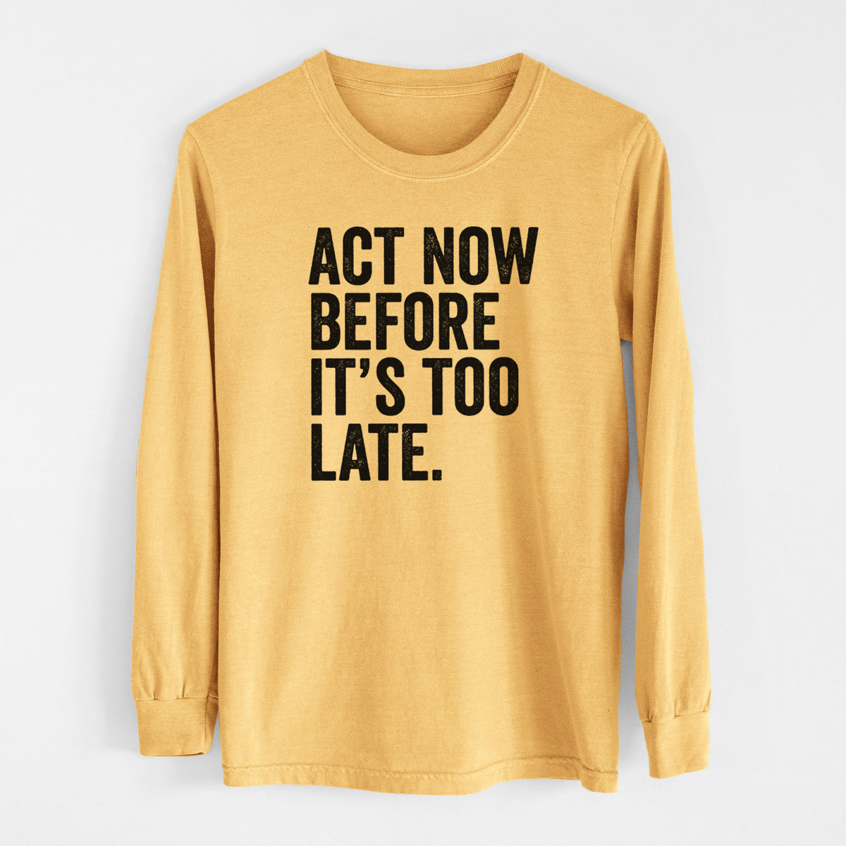 Golden wheat yellow Comfort Colors long sleeve shirt laid flat, printed with bold black words reading Act Now Before It's Too Late.