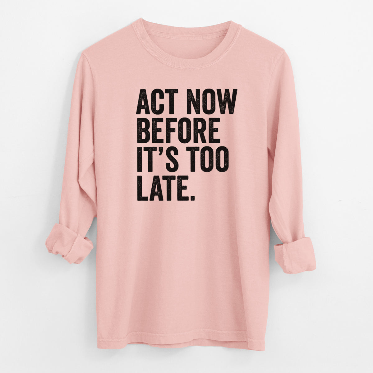 Peachy Comfort Colors long sleeve shirt laid flat with the cuffs rolled, printed with bold black words reading Act Now Before It's Too Late.