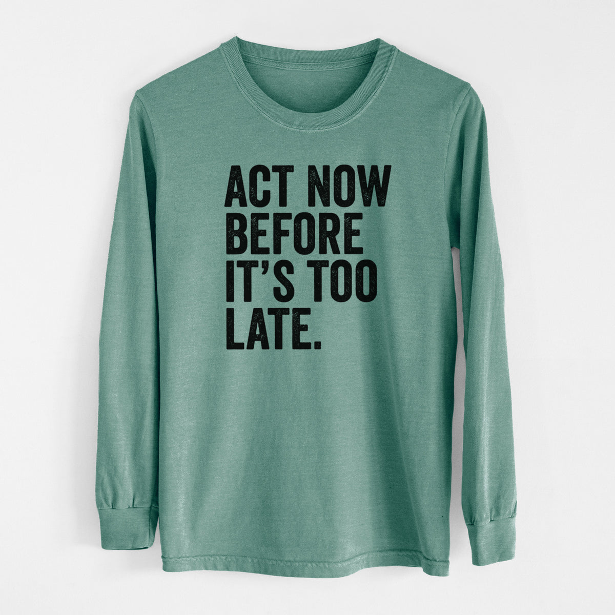 Pine green Comfort Colors long sleeve shirt laid flat, printed with bold black words reading Act Now Before It's Too Late.