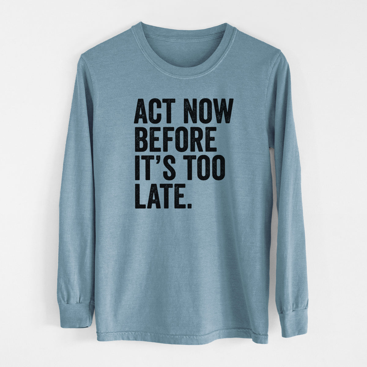 Steel blue Comfort Colors long sleeve shirt laid flat, printed with bold black words reading Act Now Before It's Too Late.