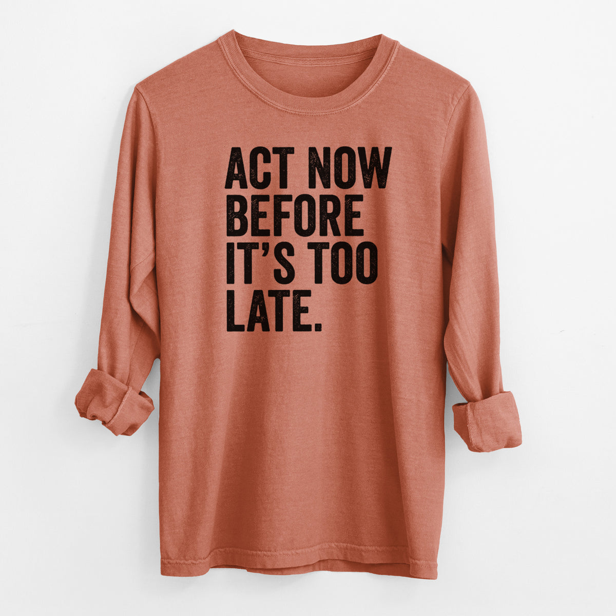 Yam burnt orange Comfort Colors long sleeve shirt laid flat with the cuffs rolled, printed with bold black words reading Act Now Before It's Too Late.