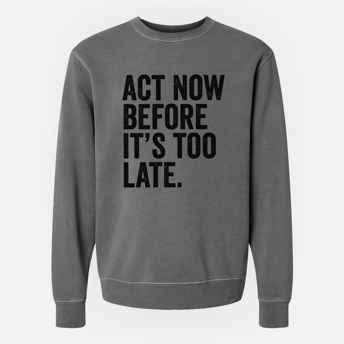 Faded black pigment dyed crewneck sweatshirt laid flat, printed with bold black words reading Act Now Before It's Too Late.