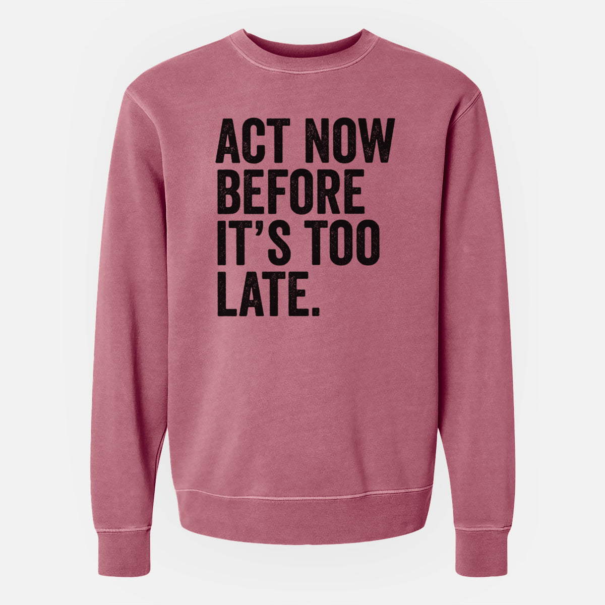 Maroon pigment dyed crewneck sweatshirt laid flat, printed with bold black words reading Act Now Before It's Too Late.