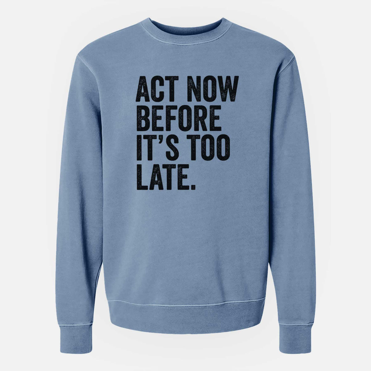 Slate blue pigment dyed crewneck sweatshirt laid flat, printed with bold black words reading Act Now Before It's Too Late.