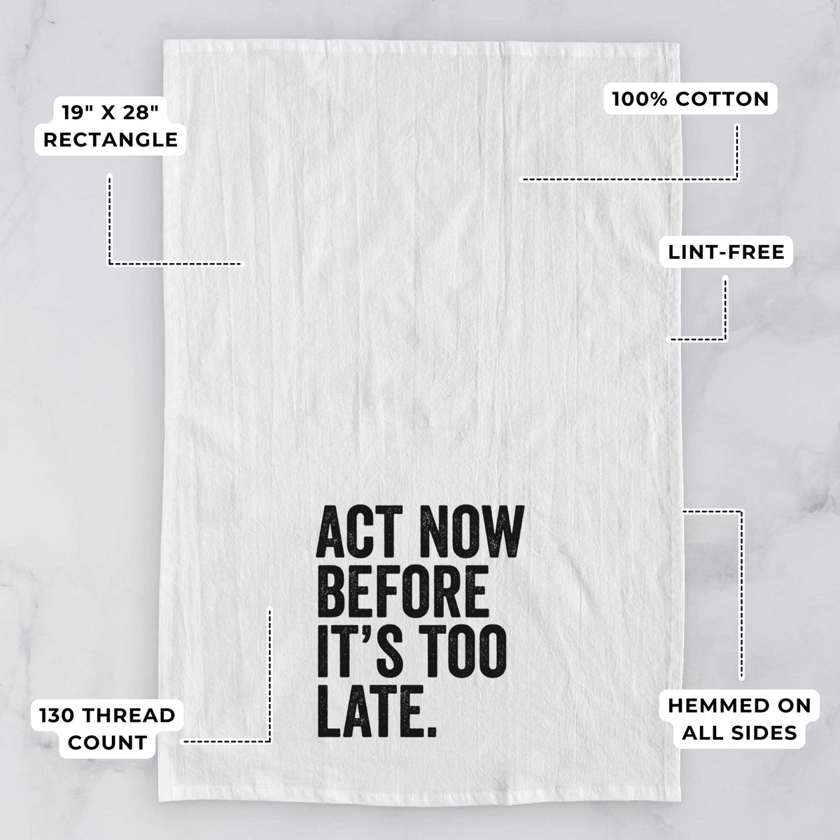 White tea towel printed with bold black words reading Act Now Before It's Too Late, with feature labels: 19 by 28 inch rectangle, 100% cotton, lint-free, 130 thread count, hemmed on all sides.