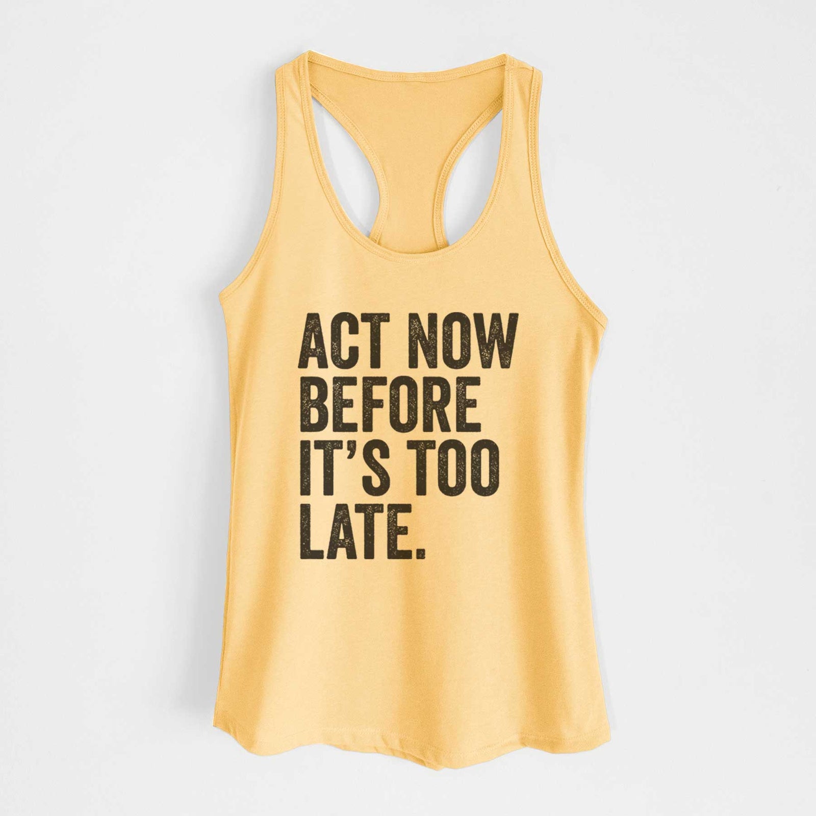 Banana cream women's racerback tank top laid flat, printed with bold black words reading Act Now Before It's Too Late.