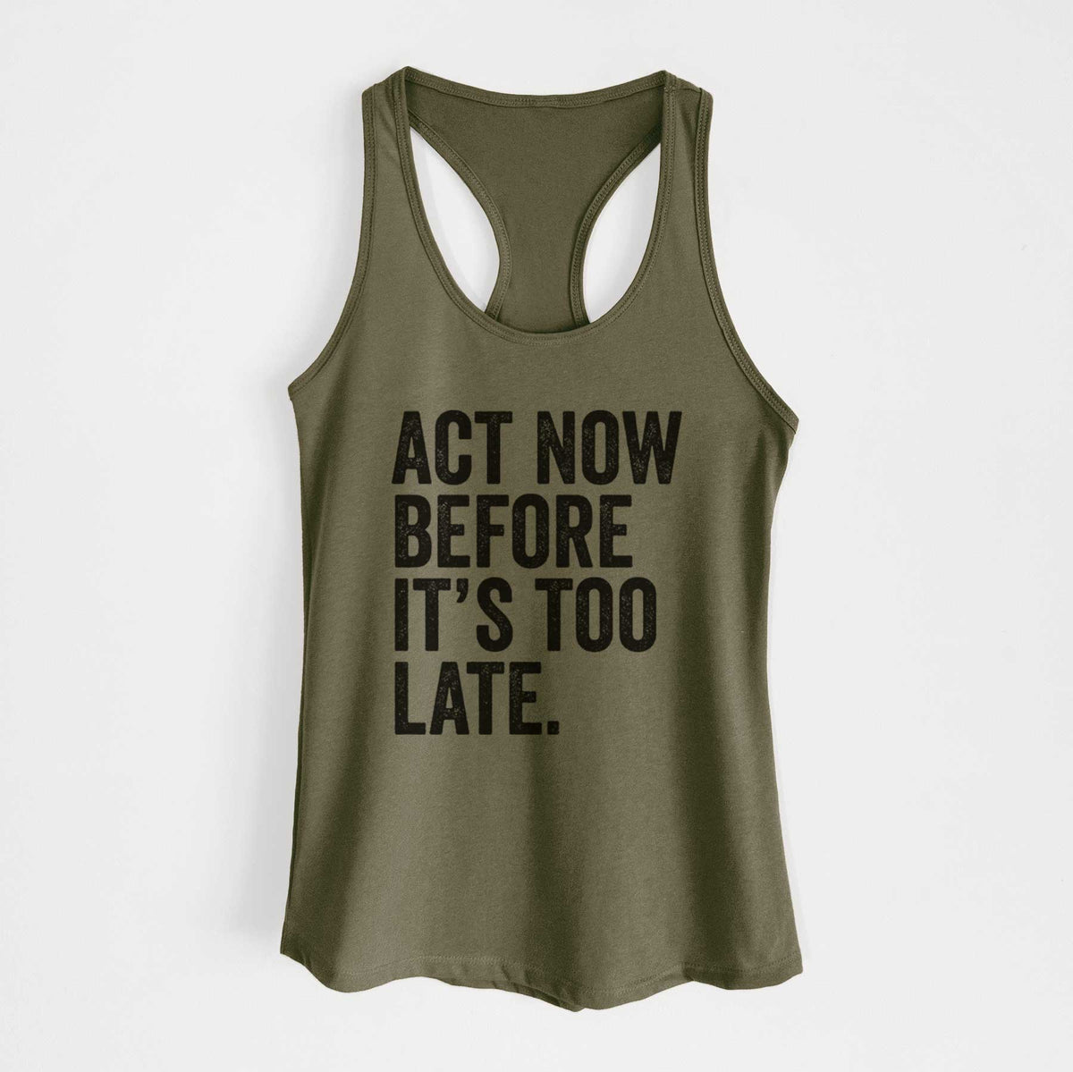 Military green women's racerback tank top laid flat, printed with bold black words reading Act Now Before It's Too Late.