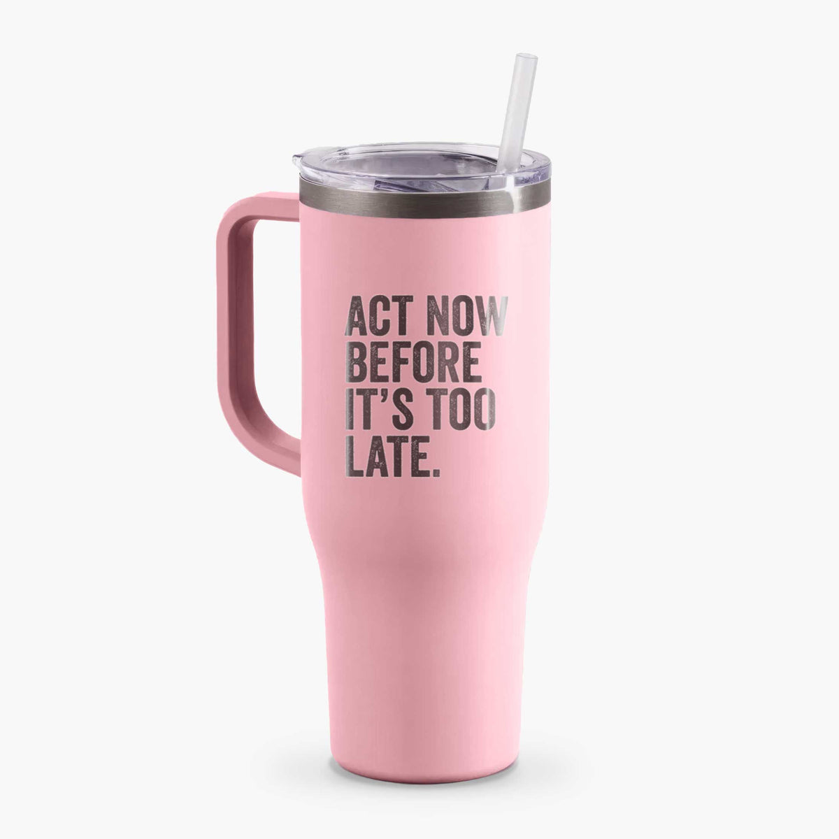 Act Now Before it&#39;s Too Late - 40oz Tumbler with Handle