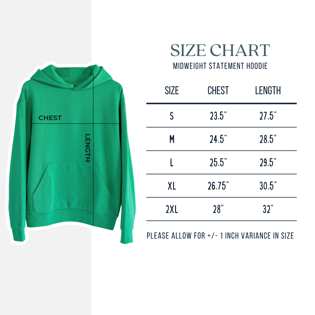 Midweight Statement Hoodie size chart, chest measured when laid flat. Size Small, Chest 23.5" wide, Length 27.5". Size Medium, Chest 24.5" wide, Length 28.5". Size Large, Chest 25.5" wide, Length 29.5". Size XL, Chest 26.75" wide, Length 30.5". Size 2XL, Chest 28" wide, Length 32". Allow +/- 1" variance.