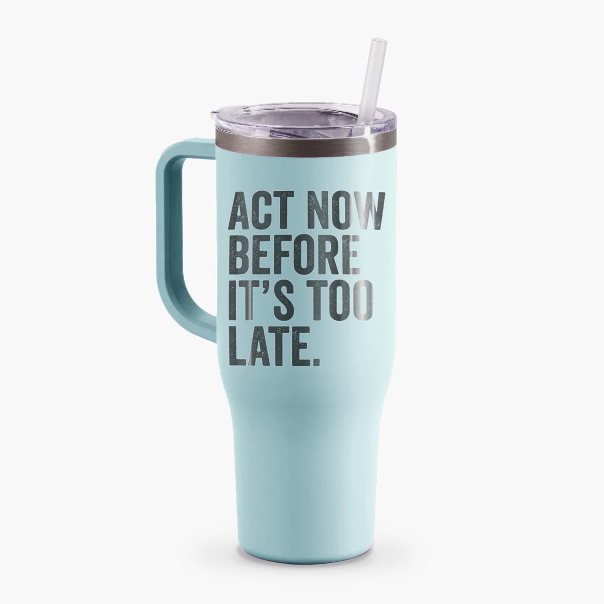 Act Now Before it&#39;s Too Late - 40oz Tumbler with Handle