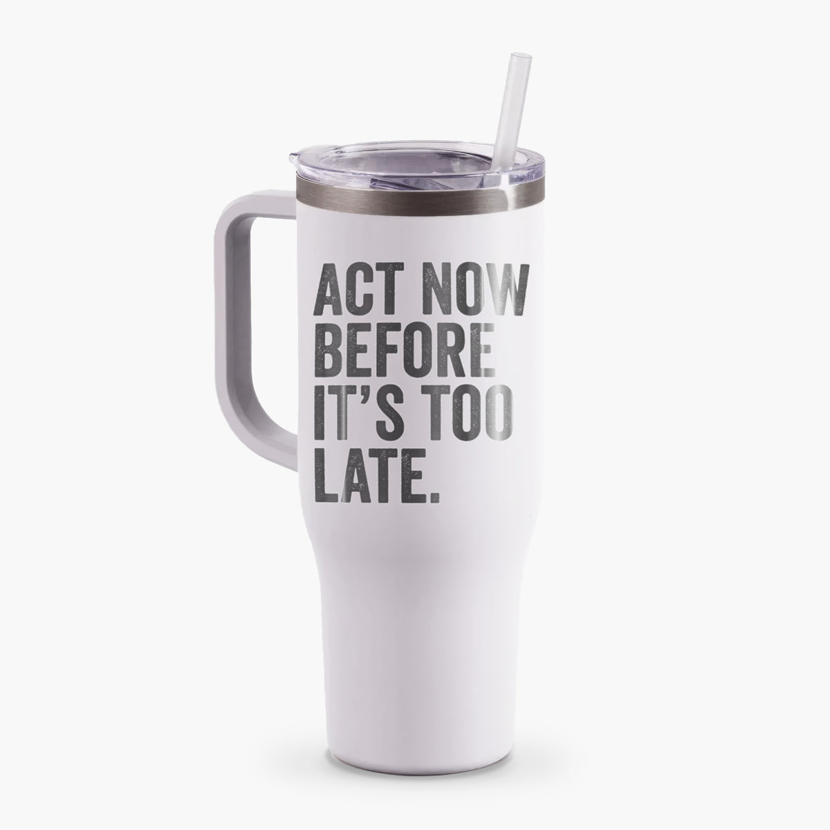 Act Now Before it&#39;s Too Late - 40oz Tumbler with Handle
