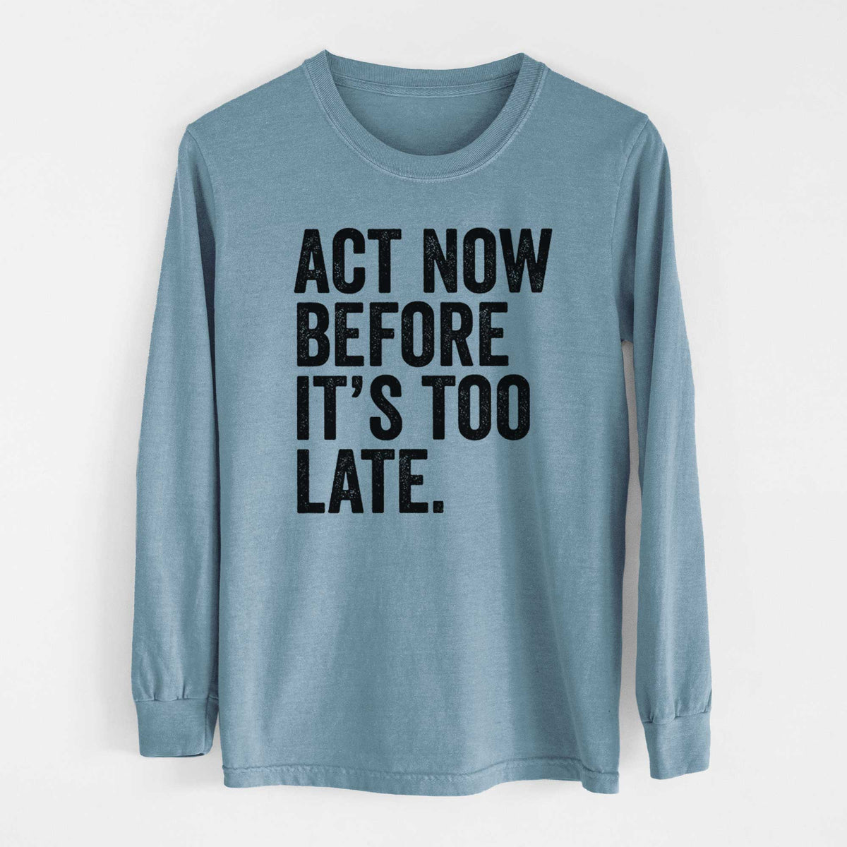 Act Now Before it&#39;s Too Late - Heavyweight 100% Cotton Long Sleeve