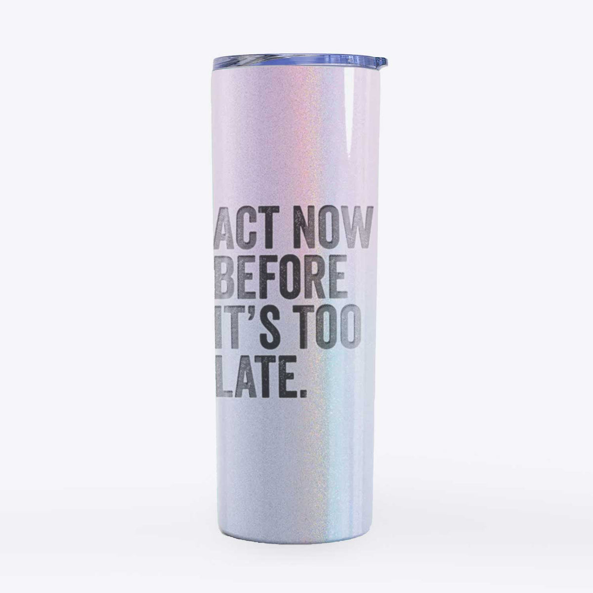 Act Now Before it&#39;s Too Late - 20oz Skinny Tumbler